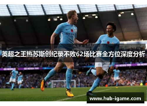 英超之王热苏斯创纪录不败62场比赛全方位深度分析 英超之王热苏斯创纪录不败62场比赛全方位深度分析