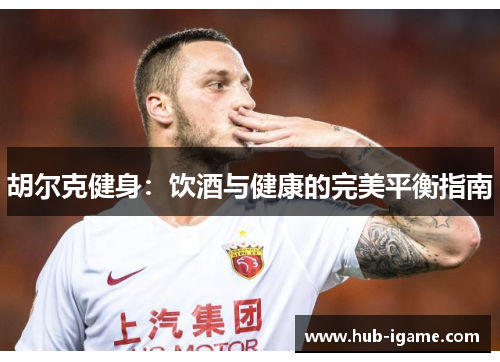 胡尔克健身:饮酒与健康的完美平衡指南 胡尔克健身:饮酒与健康的完美平衡指南