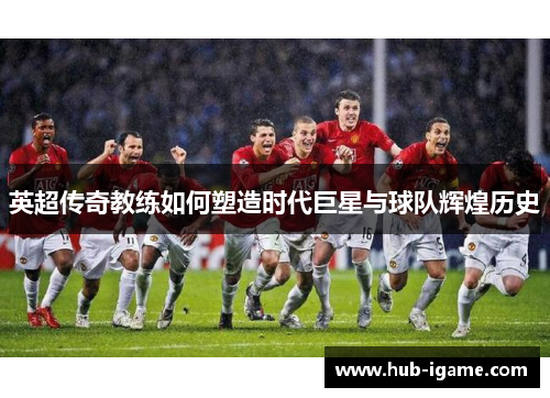 英超传奇教练如何塑造时代巨星与球队辉煌历史