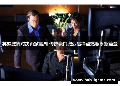 英超激情对决再掀高潮 传统豪门激烈碰撞点燃赛季新篇章 英超激情对决再掀高潮 传统豪门激烈碰撞点燃赛季新篇章
