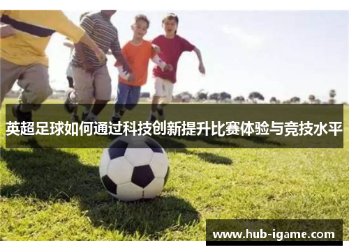 英超足球如何通过科技创新提升比赛体验与竞技水平 英超足球如何通过科技创新提升比赛体验与竞技水平