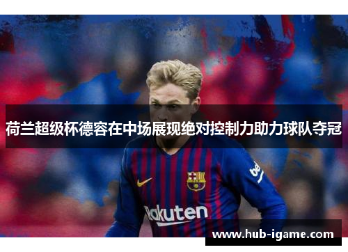 荷兰超级杯德容在中场展现绝对控制力助力球队夺冠 荷兰超级杯德容在中场展现绝对控制力助力球队夺冠