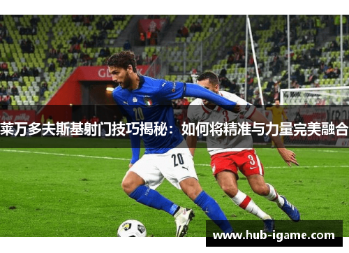 莱万多夫斯基射门技巧揭秘：如何将精准与力量完美融合