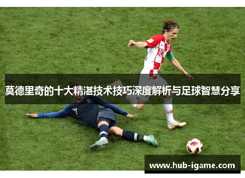 莫德里奇的十大精湛技术技巧深度解析与足球智慧分享