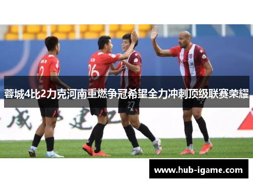 蓉城4比2力克河南重燃争冠希望全力冲刺顶级联赛荣耀 蓉城4比2力克河南重燃争冠希望全力冲刺顶级联赛荣耀