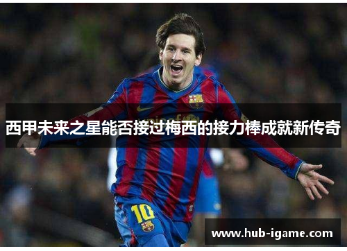 西甲未来之星能否接过梅西的接力棒成就新传奇 西甲未来之星能否接过梅西的接力棒成就新传奇
