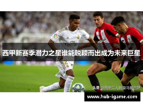 西甲新赛季潜力之星谁能脱颖而出成为未来巨星