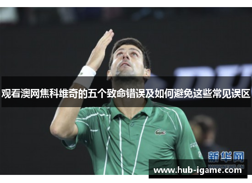 观看澳网焦科维奇的五个致命错误及如何避免这些常见误区