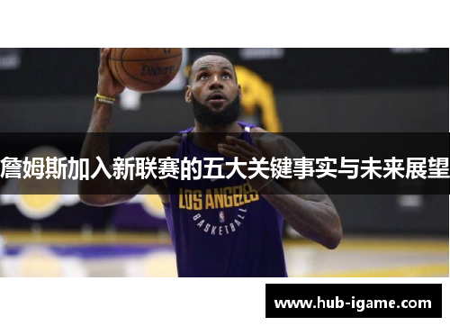 詹姆斯加入新联赛的五大关键事实与未来展望 詹姆斯加入新联赛的五大关键事实与未来展望