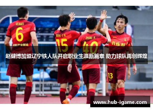 赵健博加盟辽宁铁人队开启职业生涯新篇章 助力球队再创辉煌