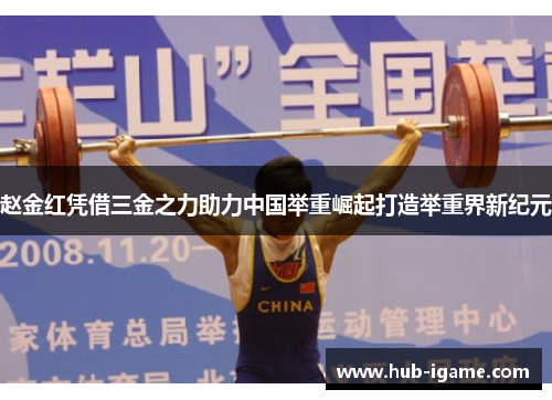 赵金红凭借三金之力助力中国举重崛起打造举重界新纪元