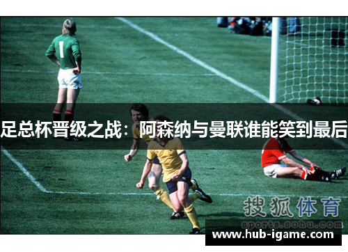 足总杯晋级之战：阿森纳与曼联谁能笑到最后
