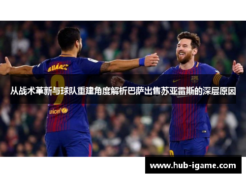 从战术革新与球队重建角度解析巴萨出售苏亚雷斯的深层原因 从战术革新与球队重建角度解析巴萨出售苏亚雷斯的深层原因