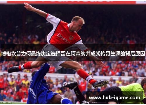 博格坎普为何最终决定选择留在阿森纳并成就传奇生涯的背后原因