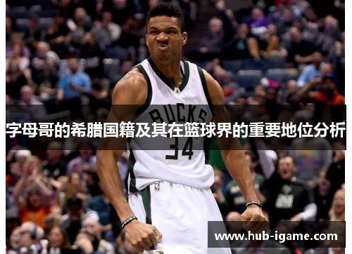 字母哥的希腊国籍及其在篮球界的重要地位分析