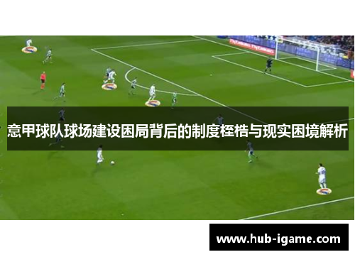 意甲球队球场建设困局背后的制度桎梏与现实困境解析