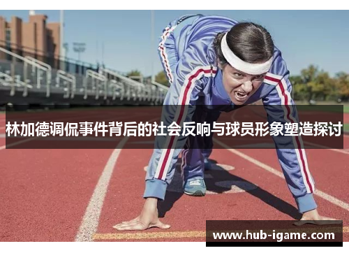 林加德调侃事件背后的社会反响与球员形象塑造探讨 林加德调侃事件背后的社会反响与球员形象塑造探讨