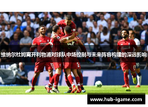 维纳尔杜姆离开利物浦对球队中场控制与未来阵容构建的深远影响