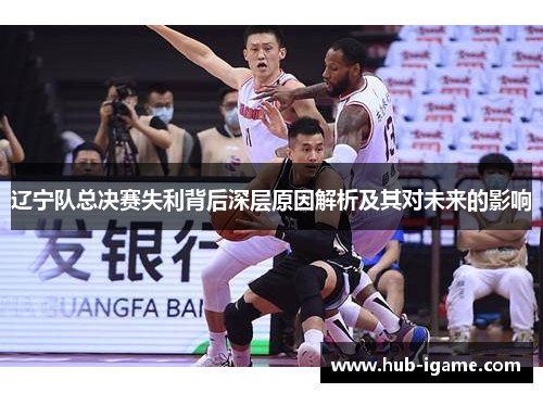辽宁队总决赛失利背后深层原因解析及其对未来的影响 辽宁队总决赛失利背后深层原因解析及其对未来的影响