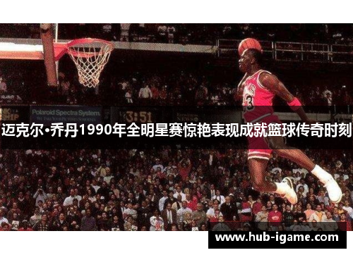 迈克尔·乔丹1990年全明星赛惊艳表现成就篮球传奇时刻 迈克尔·乔丹1990年全明星赛惊艳表现成就篮球传奇时刻