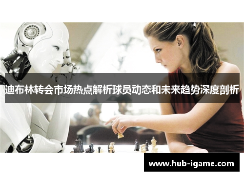 迪布林转会市场热点解析球员动态和未来趋势深度剖析 迪布林转会市场热点解析球员动态和未来趋势深度剖析