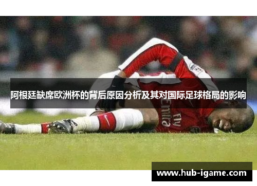 阿根廷缺席欧洲杯的背后原因分析及其对国际足球格局的影响 阿根廷缺席欧洲杯的背后原因分析及其对国际足球格局的影响