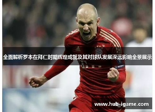 全面解析罗本在拜仁时期辉煌成就及其对球队发展深远影响全景展示 全面解析罗本在拜仁时期辉煌成就及其对球队发展深远影响全景展示