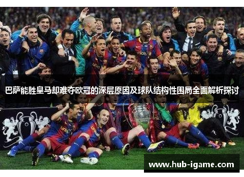 巴萨能胜皇马却难夺欧冠的深层原因及球队结构性困局全面解析探讨