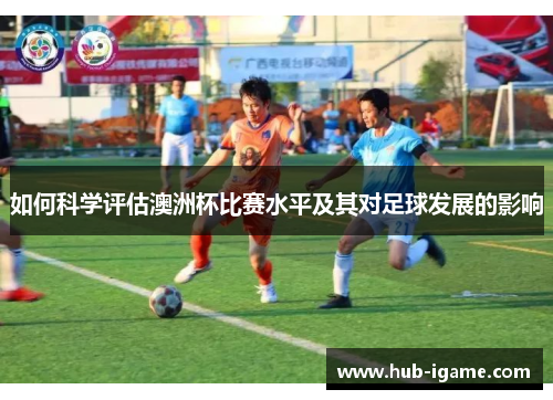 如何科学评估澳洲杯比赛水平及其对足球发展的影响