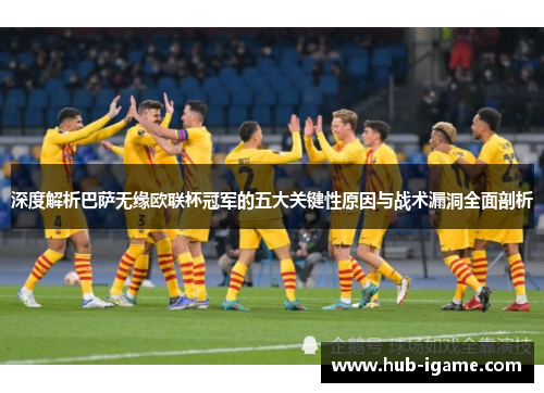 深度解析巴萨无缘欧联杯冠军的五大关键性原因与战术漏洞全面剖析 深度解析巴萨无缘欧联杯冠军的五大关键性原因与战术漏洞全面剖析