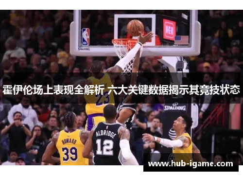 霍伊伦场上表现全解析 六大关键数据揭示其竞技状态 霍伊伦场上表现全解析 六大关键数据揭示其竞技状态