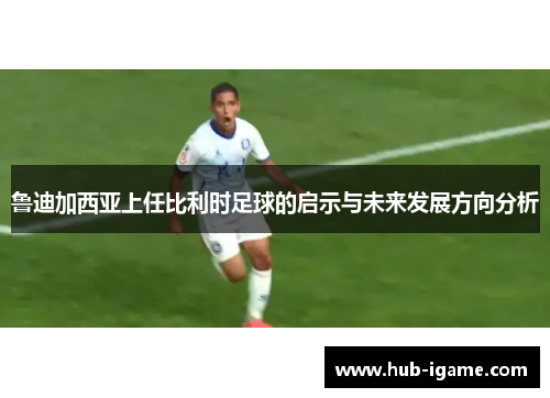 鲁迪加西亚上任比利时足球的启示与未来发展方向分析