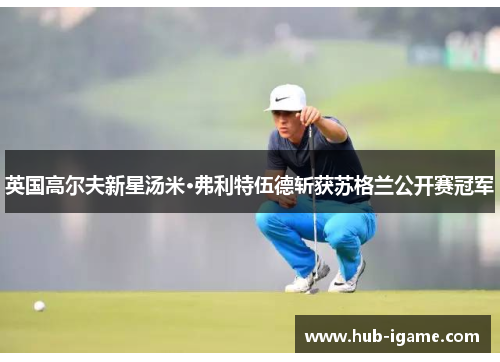 英国高尔夫新星汤米·弗利特伍德斩获苏格兰公开赛冠军