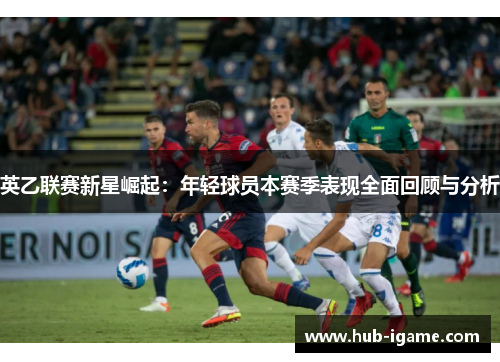 英乙联赛新星崛起：年轻球员本赛季表现全面回顾与分析