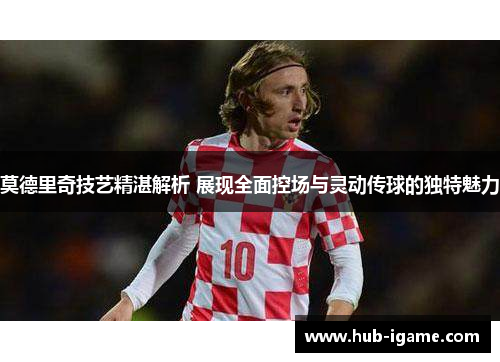莫德里奇技艺精湛解析 展现全面控场与灵动传球的独特魅力