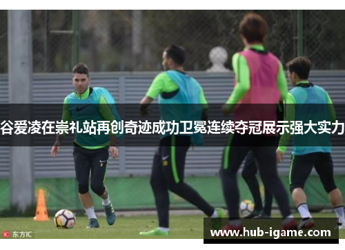 谷爱凌在崇礼站再创奇迹成功卫冕连续夺冠展示强大实力