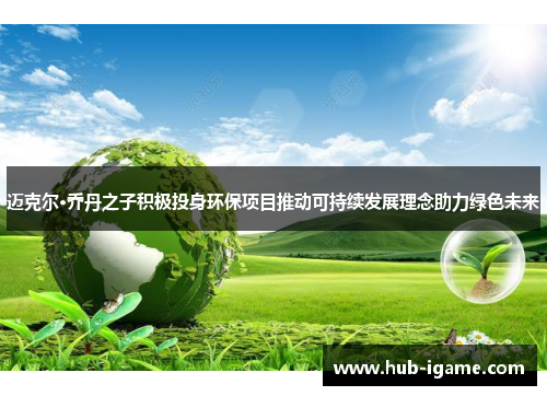 迈克尔·乔丹之子积极投身环保项目推动可持续发展理念助力绿色未来