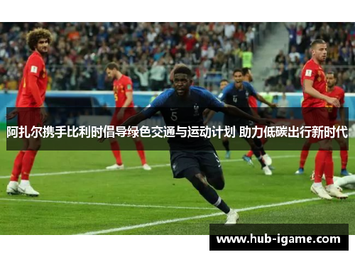 阿扎尔携手比利时倡导绿色交通与运动计划 助力低碳出行新时代