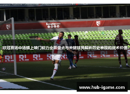 欧冠赛场中场插上破门能力全面盘点与关键球员解析历史表现和战术价值 欧冠赛场中场插上破门能力全面盘点与关键球员解析历史表现和战术价值