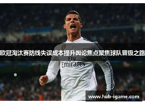 欧冠淘汰赛防线失误成本提升舆论焦点聚焦球队晋级之路 欧冠淘汰赛防线失误成本提升舆论焦点聚焦球队晋级之路