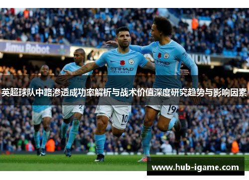 英超球队中路渗透成功率解析与战术价值深度研究趋势与影响因素 英超球队中路渗透成功率解析与战术价值深度研究趋势与影响因素