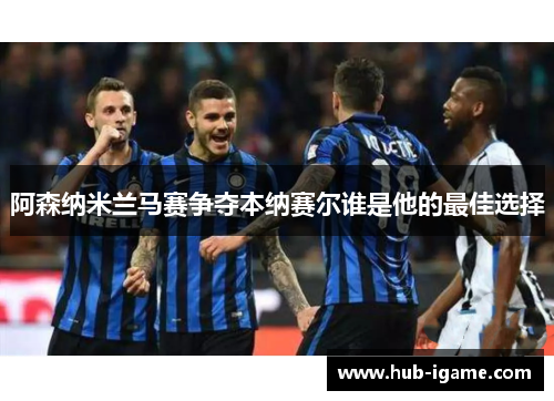 阿森纳米兰马赛争夺本纳赛尔谁是他的最佳选择