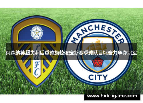 阿森纳英超失利后重整旗鼓设定新赛季球队目标奋力争夺冠军