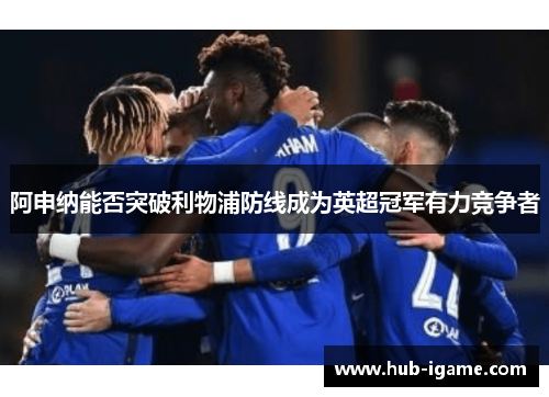 阿申纳能否突破利物浦防线成为英超冠军有力竞争者