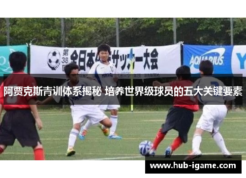 阿贾克斯青训体系揭秘 培养世界级球员的五大关键要素 阿贾克斯青训体系揭秘 培养世界级球员的五大关键要素