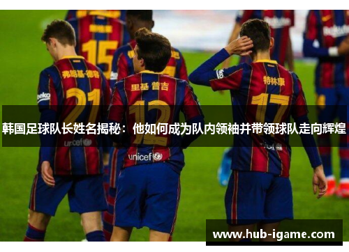 韩国足球队长姓名揭秘:他如何成为队内领袖并带领球队走向辉煌 韩国足球队长姓名揭秘:他如何成为队内领袖并带领球队走向辉煌