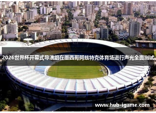 2026世界杯开幕式导演组在墨西哥阿兹特克体育场进行声光全面测试 2026世界杯开幕式导演组在墨西哥阿兹特克体育场进行声光全面测试