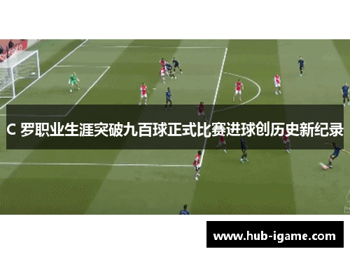 C 罗职业生涯突破九百球正式比赛进球创历史新纪录 C 罗职业生涯突破九百球正式比赛进球创历史新纪录