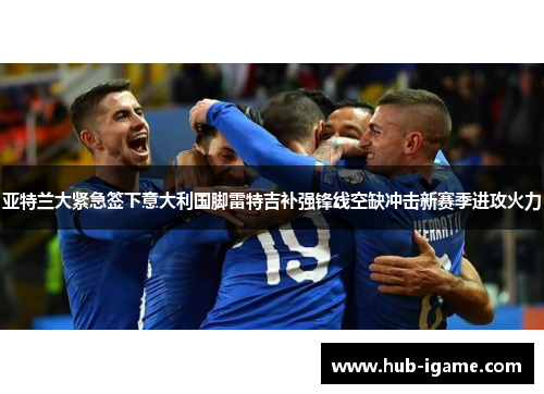 亚特兰大紧急签下意大利国脚雷特吉补强锋线空缺冲击新赛季进攻火力
