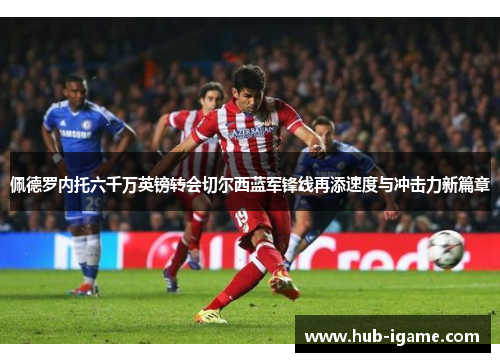 佩德罗内托六千万英镑转会切尔西蓝军锋线再添速度与冲击力新篇章 佩德罗内托六千万英镑转会切尔西蓝军锋线再添速度与冲击力新篇章